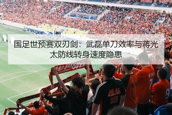 国足世预赛双刃剑：武磊单刀效率与蒋光太防线转身速度隐患