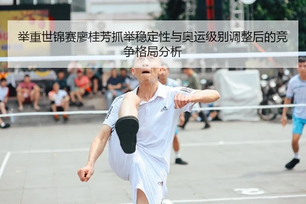 举重世锦赛廖桂芳抓举稳定性与奥运级别调整后的竞争格局分析