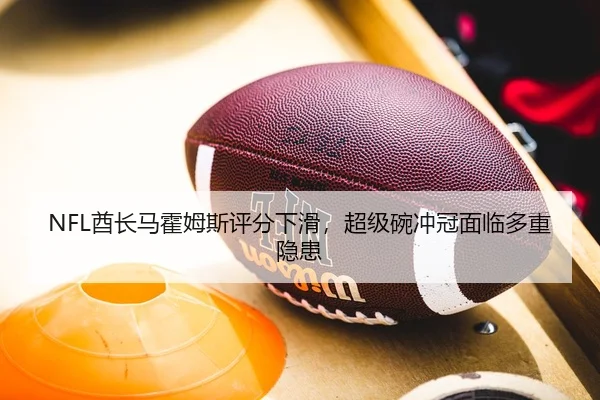 NFL酋长马霍姆斯评分下滑，超级碗冲冠面临多重隐患