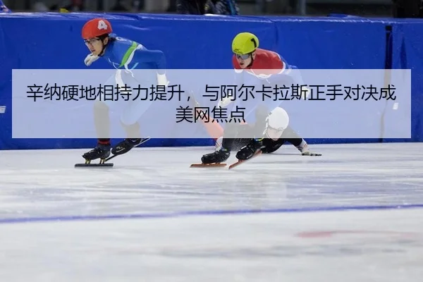 辛纳硬地相持力提升，与阿尔卡拉斯正手对决成美网焦点