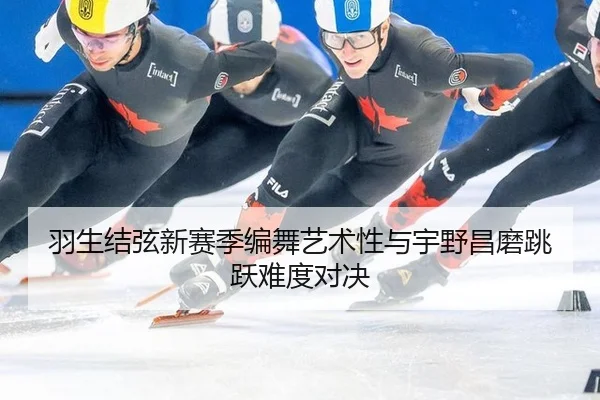 羽生结弦新赛季编舞艺术性与宇野昌磨跳跃难度对决