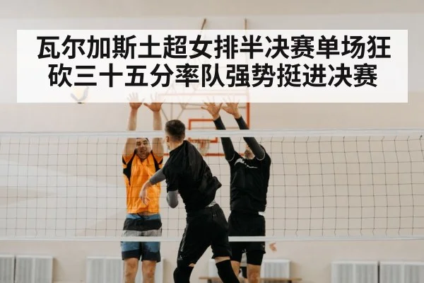 瓦尔加斯土超女排半决赛单场狂砍三十五分率队强势挺进决赛