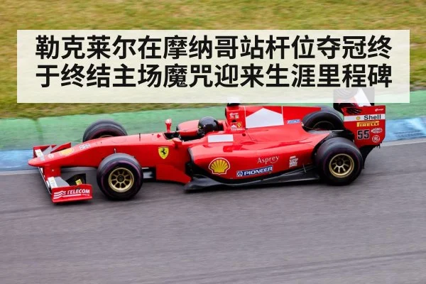 勒克莱尔在摩纳哥站杆位夺冠终于终结主场魔咒迎来生涯里程碑