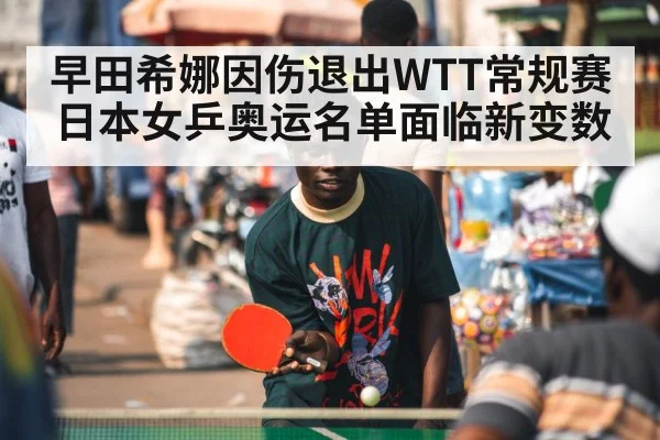 早田希娜因伤退出WTT常规赛 日本女乒奥运名单面临新变数