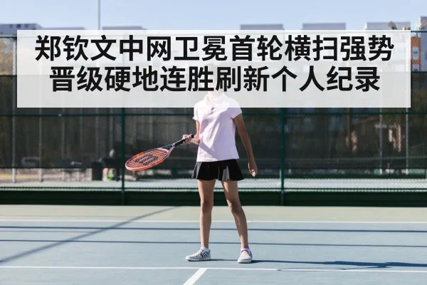 郑钦文中网卫冕首轮横扫强势晋级硬地连胜刷新个人纪录