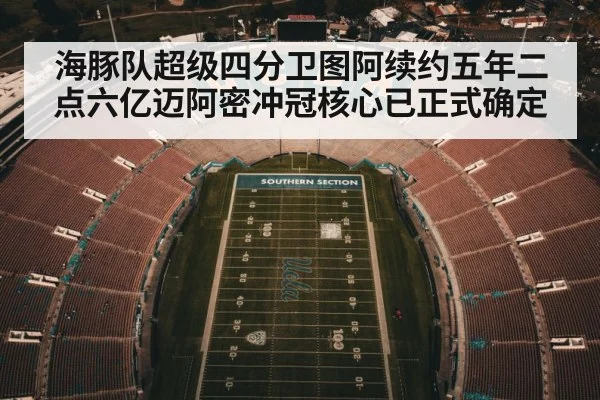 海豚队超级四分卫图阿续约五年二点六亿迈阿密冲冠核心已正式确定