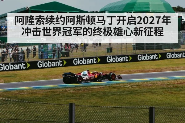阿隆索续约阿斯顿马丁开启2027年冲击世界冠军的终极雄心新征程