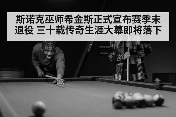 斯诺克巫师希金斯正式宣布赛季末退役 三十载传奇生涯大幕即将落下