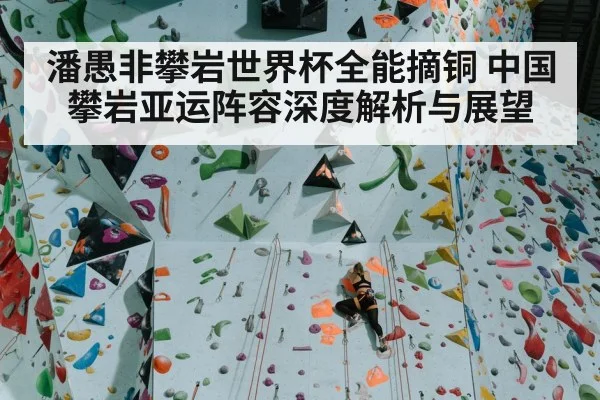 潘愚非攀岩世界杯全能摘铜 中国攀岩亚运阵容深度解析与展望